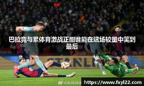 巴拉竞与累体育激战正酣谁能在这场较量中笑到最后